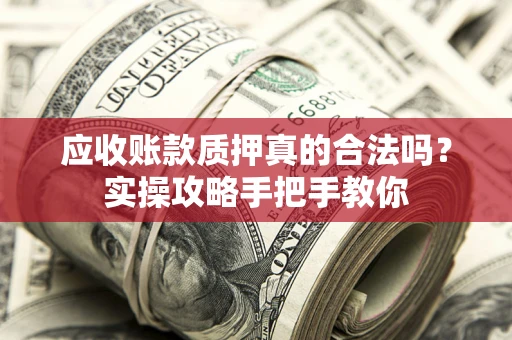 北京应收账款质押真的合法吗？实操攻略手把手教你