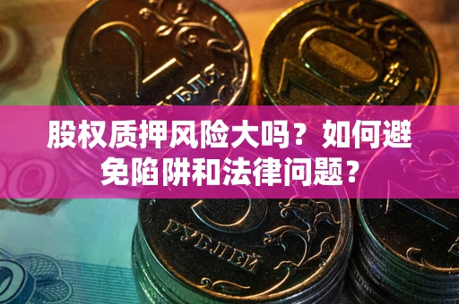北京股权质押风险大吗？如何避免陷阱和法律问题？