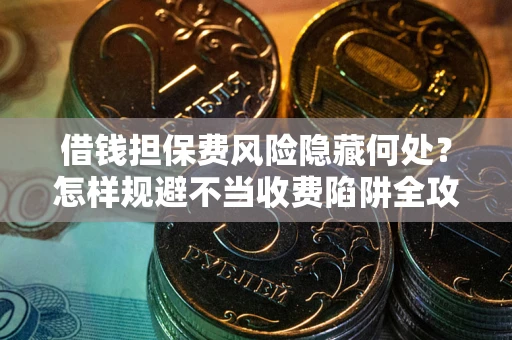 北京借钱担保费风险隐藏何处？怎样规避不当收费陷阱全攻略！