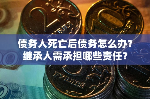 北京债务人死亡后债务怎么办？继承人需承担哪些责任？