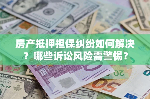 北京房产抵押担保纠纷如何解决？哪些诉讼风险需警惕？