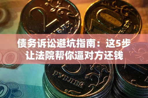 北京债务诉讼避坑指南：这5步让法院帮你逼对方还钱