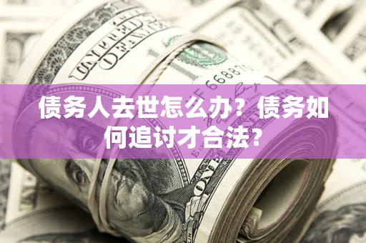 北京债务人去世怎么办？债务如何追讨才合法？