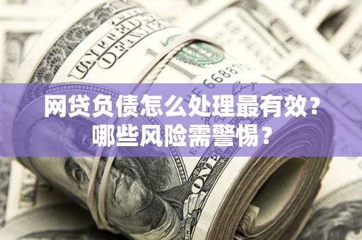 北京网贷负债怎么处理最有效？哪些风险需警惕？