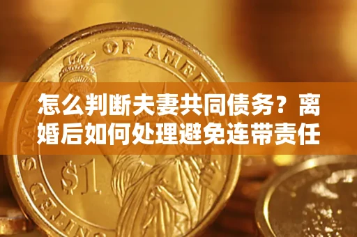 北京怎么判断夫妻共同债务？离婚后如何处理避免连带责任？