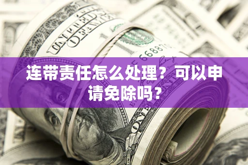 北京连带责任怎么处理？可以申请免除吗？
