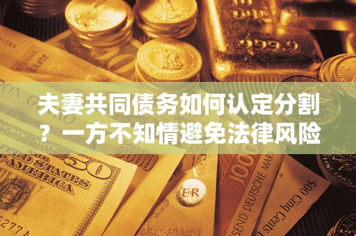 北京夫妻共同债务如何认定分割？一方不知情避免法律风险必看！