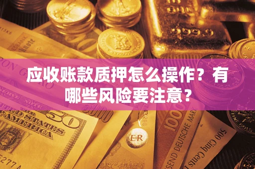 北京应收账款质押怎么操作？有哪些风险要注意？